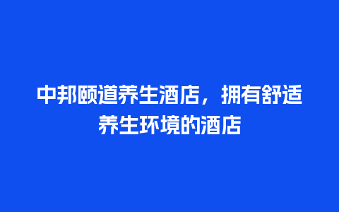 中邦颐道养生酒店，拥有舒适养生环境的酒店