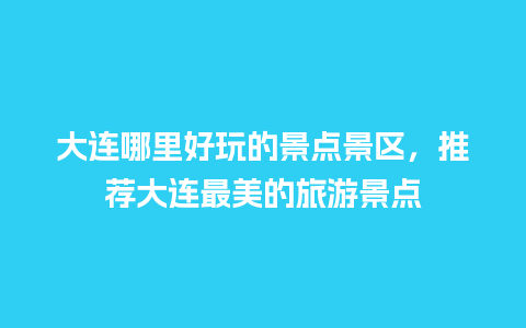 大连哪里好玩的景点景区，推荐大连最美的旅游景点