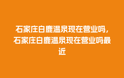 石家庄白鹿温泉现在营业吗，石家庄白鹿温泉现在营业吗最近