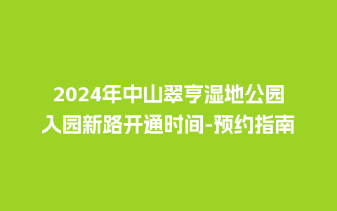 2024年中山翠亨湿地公园入园新路开通时间-预约指南