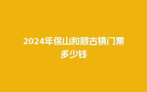 2024年保山和顺古镇门票多少钱