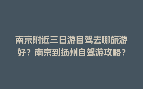 南京附近三日游自驾去哪旅游好？南京到扬州自驾游攻略？