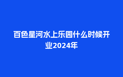 百色星河水上乐园什么时候开业2024年