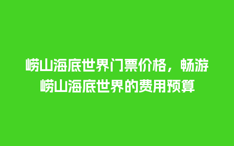 崂山海底世界门票价格，畅游崂山海底世界的费用预算