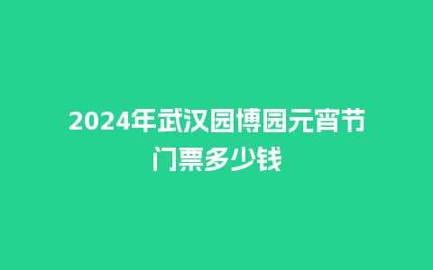 2024年武汉园博园元宵节门票多少钱