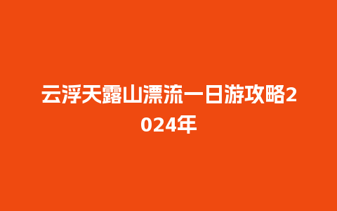 云浮天露山漂流一日游攻略2024年