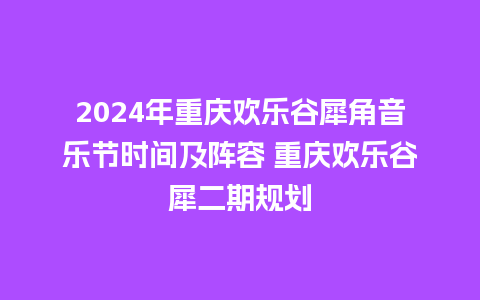 2024年重庆欢乐谷犀角音乐节时间及阵容 重庆欢乐谷犀二期规划