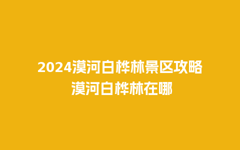 2024漠河白桦林景区攻略 漠河白桦林在哪