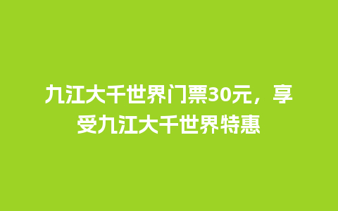 九江大千世界门票30元，享受九江大千世界特惠