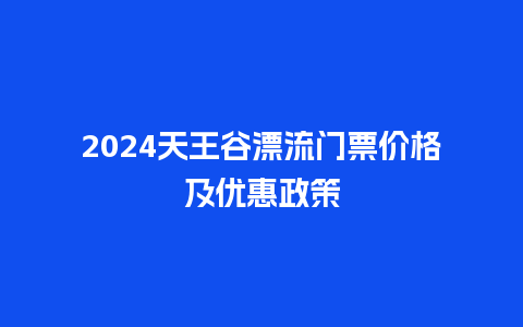 2024天王谷漂流门票价格及优惠政策