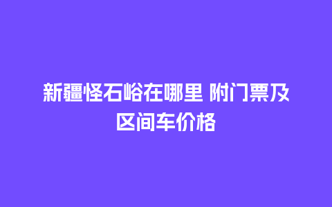 新疆怪石峪在哪里 附门票及区间车价格