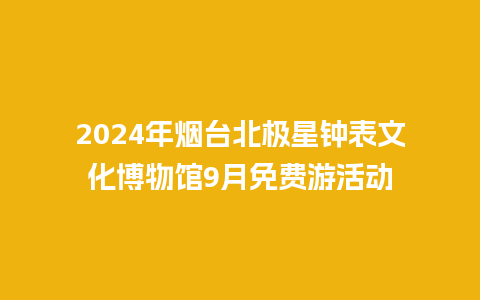 2024年烟台北极星钟表文化博物馆9月免费游活动