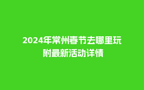 2024年常州春节去哪里玩 附最新活动详情