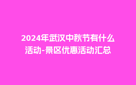 2024年武汉中秋节有什么活动-景区优惠活动汇总