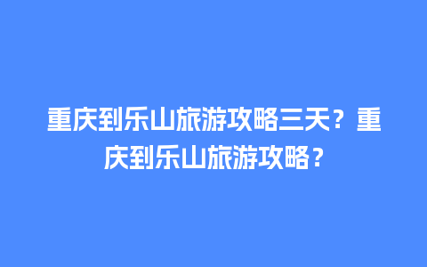 重庆到乐山旅游攻略三天？重庆到乐山旅游攻略？