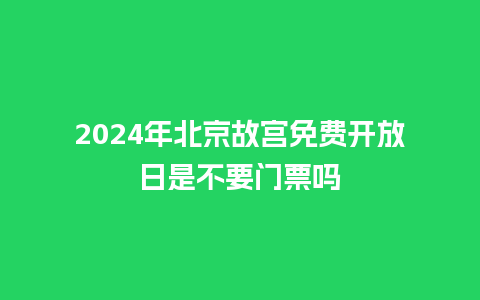 2024年北京故宫免费开放日是不要门票吗