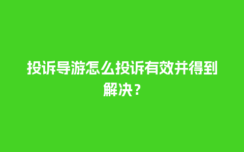 投诉导游怎么投诉有效并得到解决？