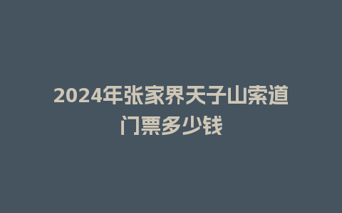 2024年张家界天子山索道门票多少钱