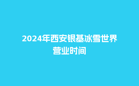 2024年西安银基冰雪世界营业时间