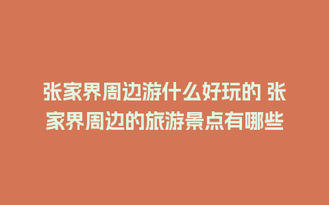 张家界周边游什么好玩的 张家界周边的旅游景点有哪些