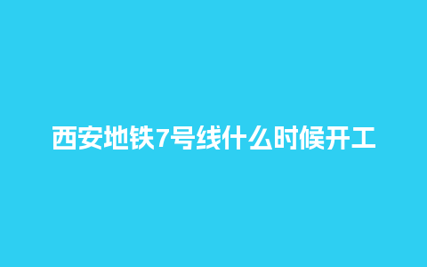 西安地铁7号线什么时候开工