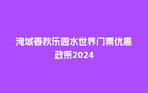 淹城春秋乐园水世界门票优惠政策2024