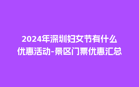 2024年深圳妇女节有什么优惠活动-景区门票优惠汇总