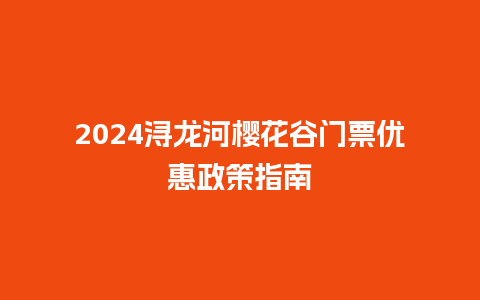 2024浔龙河樱花谷门票优惠政策指南