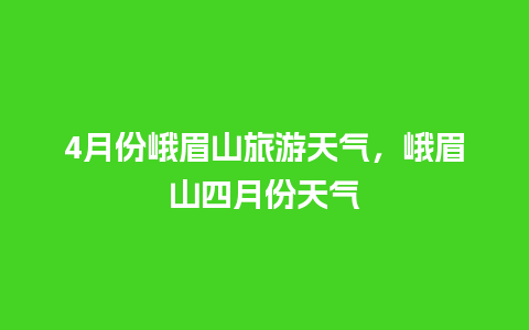 4月份峨眉山旅游天气，峨眉山四月份天气