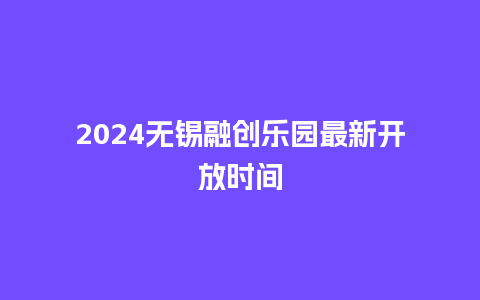 2024无锡融创乐园最新开放时间