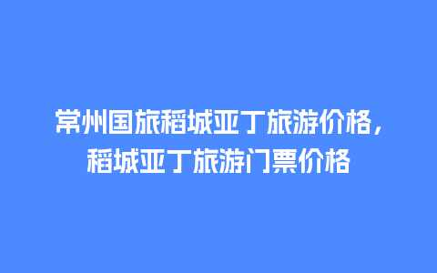 常州国旅稻城亚丁旅游价格，稻城亚丁旅游门票价格