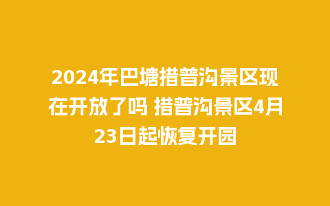 2024年巴塘措普沟景区现在开放了吗 措普沟景区4月23日起恢复开园