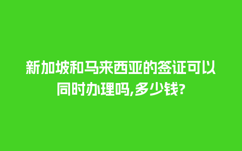 新加坡和马来西亚的签证可以同时办理吗,多少钱?