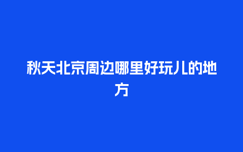 秋天北京周边哪里好玩儿的地方