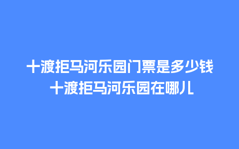 十渡拒马河乐园门票是多少钱 十渡拒马河乐园在哪儿