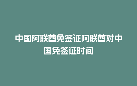 中国阿联酋免签证阿联酋对中国免签证时间