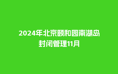 2024年北京颐和园南湖岛封闭管理11月