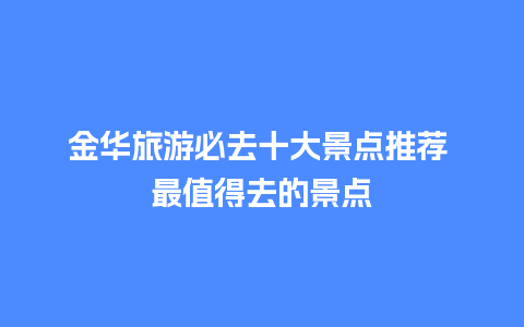 金华旅游必去十大景点推荐 最值得去的景点