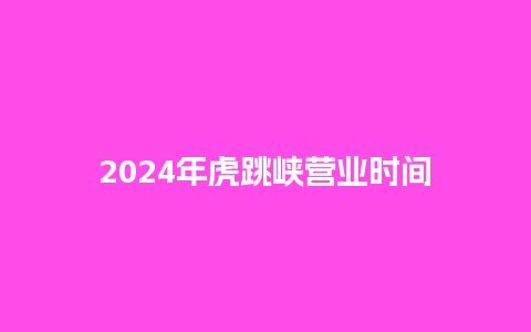 2024年虎跳峡营业时间