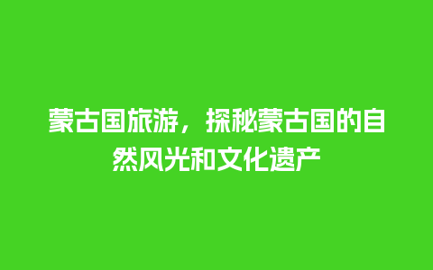 蒙古国旅游，探秘蒙古国的自然风光和文化遗产