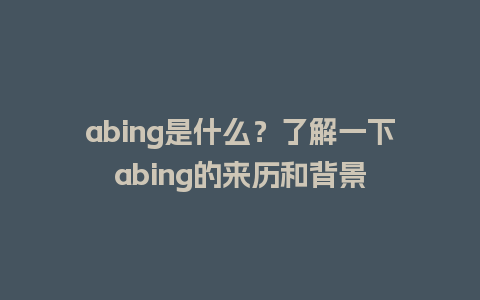 abing是什么？了解一下abing的来历和背景