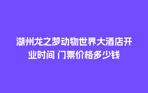 湖州龙之梦动物世界大酒店开业时间 门票价格多少钱