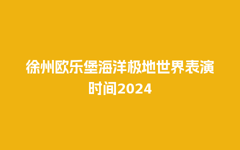 徐州欧乐堡海洋极地世界表演时间2024