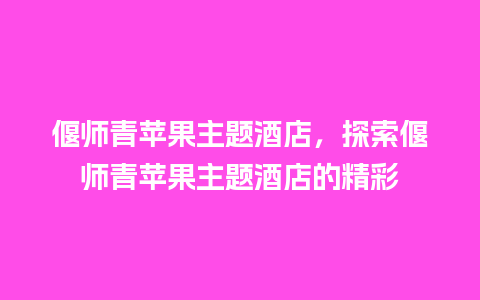 偃师青苹果主题酒店，探索偃师青苹果主题酒店的精彩