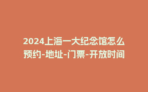 2024上海一大纪念馆怎么预约-地址-门票-开放时间