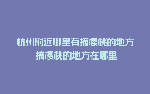 杭州附近哪里有摘樱桃的地方 摘樱桃的地方在哪里