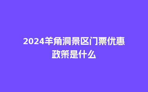 2024羊角洞景区门票优惠政策是什么