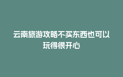 云南旅游攻略不买东西也可以玩得很开心