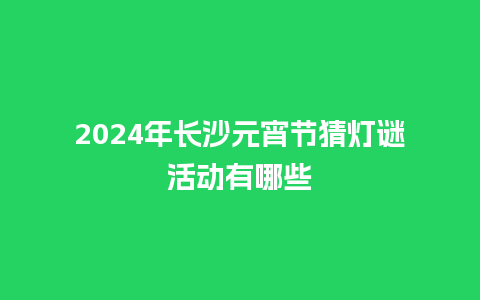 2024年长沙元宵节猜灯谜活动有哪些