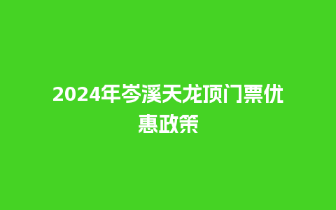 2024年岑溪天龙顶门票优惠政策